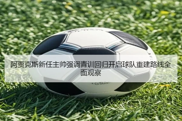 阿贾克斯新任主帅强调青训回归开启球队重建路线全面观察