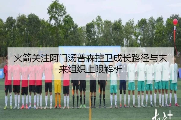 火箭关注阿门汤普森控卫成长路径与未来组织上限解析