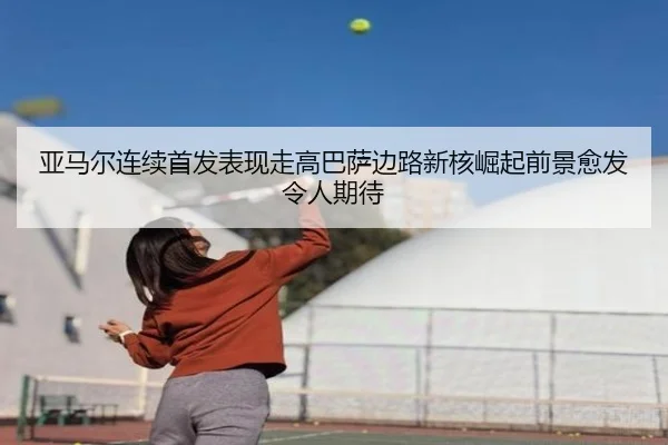 亚马尔连续首发表现走高巴萨边路新核崛起前景愈发令人期待
