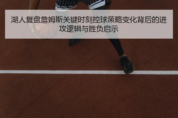 湖人复盘詹姆斯关键时刻控球策略变化背后的进攻逻辑与胜负启示