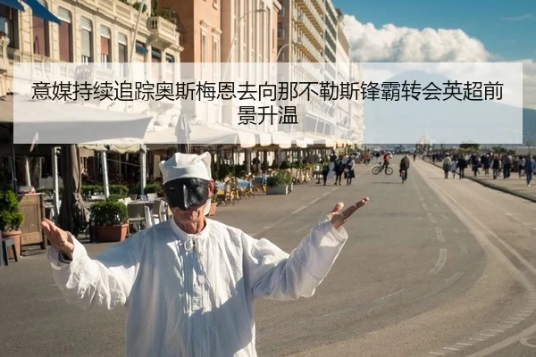 意媒持续追踪奥斯梅恩去向那不勒斯锋霸转会英超前景升温