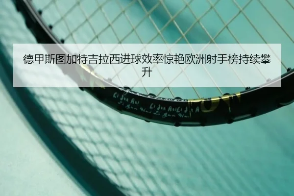 德甲斯图加特吉拉西进球效率惊艳欧洲射手榜持续攀升