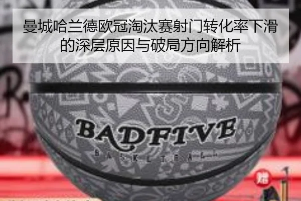 曼城哈兰德欧冠淘汰赛射门转化率下滑的深层原因与破局方向解析