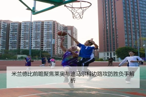 米兰德比前瞻聚焦莱奥与迪马尔科边路攻防胜负手解析