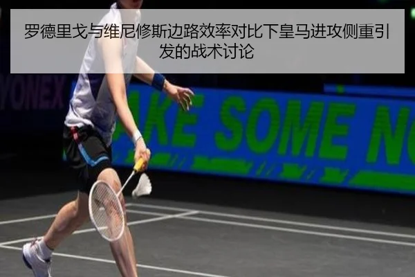 罗德里戈与维尼修斯边路效率对比下皇马进攻侧重引发的战术讨论